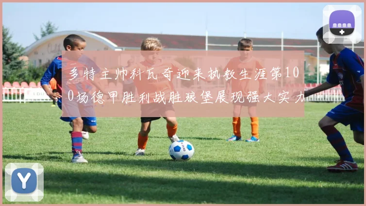 多特主帅科瓦奇迎来执教生涯第100场德甲胜利战胜狼堡展现强大实力