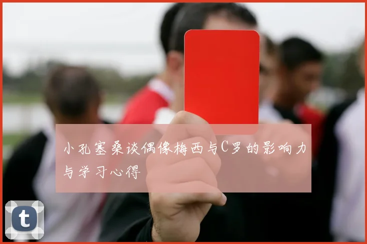 小孔塞桑谈偶像梅西与C罗的影响力与学习心得