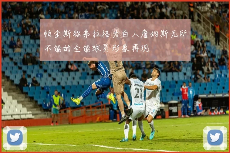 帕金斯称弗拉格为白人詹姆斯无所不能的全能球员形象再现