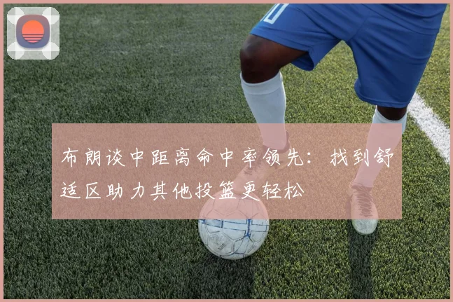 布朗谈中距离命中率领先：找到舒适区助力其他投篮更轻松