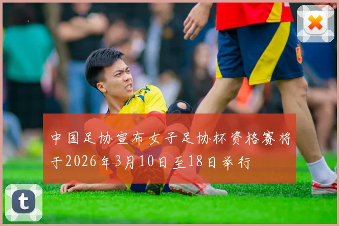 中国足协宣布女子足协杯资格赛将于2026年3月10日至18日举行